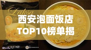 西安泡面饭店TOP10榜单揭晓，美食之旅不容错过的绝佳选择