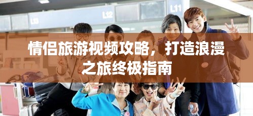 情侣旅游视频攻略，打造浪漫之旅终极指南